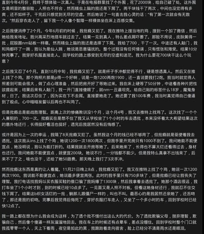 这是一段第一人称的文字自述，作者是一名学生，记录了自己从今年4月到11月多次嫖娼的经历与内心变化：第一次花费2000元找了外国卖淫者，体验糟糕，被对方说“有了第一次就会有无数次”，事后只觉空虚；6月通过推特联系卖淫者，遭遇“照骗”，花费700元，过程满是慌张，事后迷茫困惑；10月中旬再次嫖娼，又遇“照骗”，还被索要100元车费，事后觉得自己愚蠢；之后一次找到兼职的卖淫者，体验尚佳没有后悔；接着在ins上联系卖淫者，因钱不够砍价失败，给了50元路费后只进行了手冲；最后一次在11月21日，他欺骗母亲以买衣服为由索要1300元，通过推特找卖淫者，再次遭遇“照骗”，还献出了初吻，事后无比悔恨，在雨夜回到学校，内心充满自责，反思自己为嫖娼付出的巨大代价，情绪崩溃。