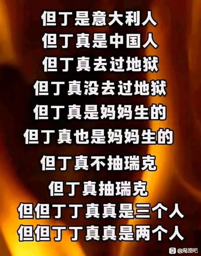 这是一张背景为火焰色调的纯文字鬼畜玩梗图，通过将经典文学IP《神曲》中的主角但丁（意大利诗人，作品中曾描写游历地狱的情节）与现实网红丁真的名字进行拆分拼接，制造出一系列具有断句歧义的句子。比如“但丁是意大利人”对应但丁的身份，“但丁真是中国人”实际是拆分后“丁真是中国人”的表述；“但丁真去过地狱”对应但丁在《神曲》中的经历，“但丁真没去过地狱”则对应丁真的现实情况；后续的重复句和关于“抽瑞克”（《瑞克和莫蒂》中的角色）的矛盾句，以及最后关于“但但丁丁真真是几个人”的句子，都是通过文字断句的歧义来制造荒诞搞笑的效果，属于典型的网络鬼畜文字梗创作。