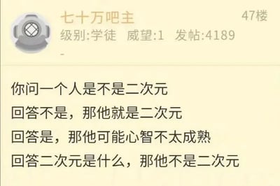 这是一张百度贴吧的帖子截图，截图展示了47楼用户“七十万吧主”的发言内容，该用户的账号信息显示级别为学徒，威望值1，累计发帖数4189。发言是一个针对二次元群体的调侃式判定段子：通过询问对方是否是二次元，根据三种不同的回答给出对应的身份判定，分别是回答“不是”则判定为二次元，回答“是”则调侃其心智不太成熟，回答“二次元是什么”则判定为非二次元，用戏谑的方式制造出趣味效果，属于网络上常见的调侃类段子，没有双关、谐音梗等特殊内容。