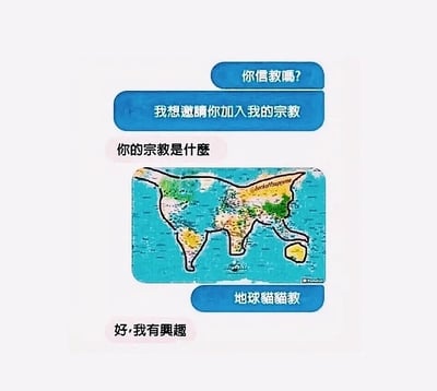 这是一张经典的地球猫猫教（地球猫宗教）表情包，图片以聊天对话的形式展开。对话中一方问“你信教吗？”、另一方说“我想邀请你加入我的宗教”，当被问到“你的宗教是什么”时，对方发出一张经过涂鸦的世界地图图片——地图轮廓被标成一只猫的形状，并回复“地球猫猫教”。对方最后表示“好，我有兴趣”。

该图包含明显的网络幽默，地球猫猫是指网友利用世界地图的拼合轮廓强行归纳出的一只猫的外形，形成“世界就是一只猫”这种脑洞产物。整体对话搭配表达出“沙雕”、“玩梗”、“拟态宗教”的气质。有明显的视觉双关：世界地图的形状硬凑成猫造型。

**谐音/双关说明**：地球猫猫教这个“宗教”项本身就是个网络玩梗，世界地图和“猫”结合属于拟像梗。