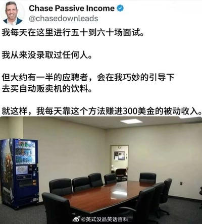 这张图结合了一条调侃性极强的社交媒体发言和一张会议室图片，巧妙地构建出‘被动收入’的另类搞笑场景。发帖者声称每天安排大量面试，却从不录取，应聘者在等待或面试中会被‘引导’去买自动贩卖机的饮料，于是主角轻松赚到了饮料机的收益。这种模式其实是对“被动收入”等理财鸡汤的讽刺，整图透露着黑色幽默和调侃社会现象的意图。

注意，此图有明显的双关/暗示：所谓“面试”其实是为了自动卖货，投资和创业神话被‘反向’拿来搞笑。