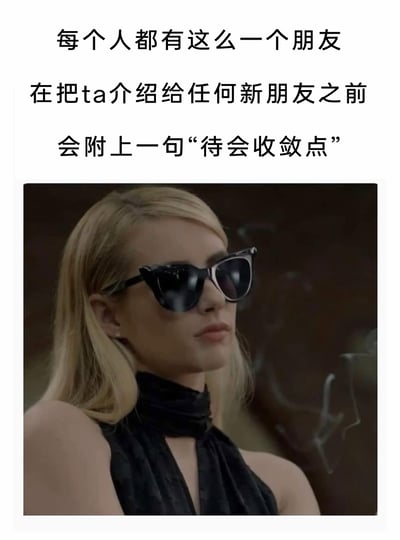 这是一张能引发大众共鸣的搞笑梗图，上方配有三段文字：“每个人都有这么一个朋友，在把ta介绍给任何新朋友之前，会附上一句‘待会收敛点’”，精准描述了很多人拥有行事张扬、风格外放的朋友的日常场景；下方是美剧《尖叫皇后》中艾玛·罗伯茨饰演的Chanel Oberlin的截图，该角色戴着猫眼墨镜，身穿黑色挂脖上衣，表情拽酷、气场强大，完美契合文字中那种需要被提醒收敛的朋友的形象，让梗图更具画面感，戳中大众和性格跳脱的朋友相处时的共鸣点。
