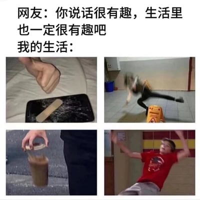 图片上方配有文字“网友：你说话很有趣，生活里也一定很有趣吧 我的生活：”，下方是四张展现混乱日常的图片。第一张图是贴有创可贴的碎屏手机；第二张图是一个人因地面湿滑（旁边有黄色警示牌）而摔倒；第三张图是手中的三明治不慎掉入饮料杯；第四张图是一个穿红色衣服的人失去平衡向后摔倒。整体通过文字与图片的对比，幽默地表现了网络形象与真实生活的反差，即网友眼中有趣的自己，现实中却充满各种小意外和狼狈瞬间。