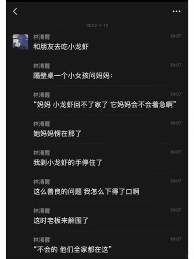 这是一张2022年7月12日的社交媒体截图，用户“林清醒”分享了自己和朋友吃小龙虾时的趣事：隔壁桌的小女孩天真地问妈妈“小龙虾回不了家了它妈妈会不会着急啊”，这个充满善意的问题让小女孩妈妈愣住，也让正在剥小龙虾的林清醒停下了手，正纠结无法下口时，餐馆老板过来解围，一句“不会的 他们全家都在这”化解了这份尴尬，既回应了小女孩的问题，也让食客们能继续享用小龙虾，整个内容充满了童真的温暖和幽默的反差，十分有趣。
