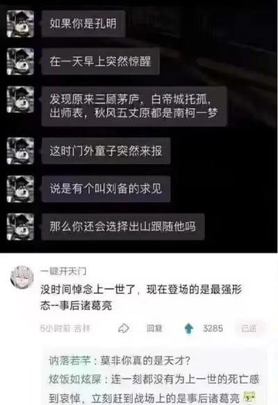 这是一张社交媒体截图，整体为图文混排的静态内容。上半部分是一段假设性的提问：提问者设定诸葛亮在某天清晨惊醒，发现自己经历的三顾茅庐、白帝城托孤、出师表、秋风五丈原等一生过往都只是南柯一梦，这时门外童子来报刘备求见，询问此时的诸葛亮是否还会选择出山跟随刘备。对于这个问题，结合网友的梗可以推测，拥有前世全部经验的诸葛亮必然会选择出山，并且能凭借已知的历史信息做出更优的决策，避免前世的诸多遗憾，成为真正意义上的‘最强军师’。下半部分是网友的回复区域，其中获赞3285的高赞回复玩了‘事后诸葛亮’的双关梗，称‘没时间悼念上一世了，现在登场的是最强形态--事后诸葛亮’，这里的‘事后诸葛亮’原本指事情发生后才想出办法的人，在这个脑洞里被赋予了‘带着上一世全部经历和经验的诸葛亮’的新含义，制造出趣味反差；还有其他网友的评论附和这个梗，比如‘莫非你真的是天才？’‘连一刻都没有为上一世的死亡感到哀悼，立刻赶到战场上的是事后诸葛亮’，整体内容围绕三国历史人物诸葛亮展开趣味脑洞创作，通过双关梗带来幽默效果。