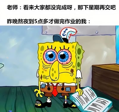 这张梗图上方是两行文字,第一行是老师说的话:"看来大家都没完成呀,那下星期再交吧",第二行是"昨晚熬夜到5点多才做完作业的我:",下方是海绵宝宝的卡通形象。图中的海绵宝宝眼睛红肿,带着黑眼圈,表情呆滞而无奈,头上戴着一顶有锚图案的帽子,手里拿着一本打开的书,整体形象显得非常疲惫。这张图通过对比老师宣布作业延期和学生已经熬夜完成作业的情况,幽默地表达了学生白辛苦一场的无奈心情。