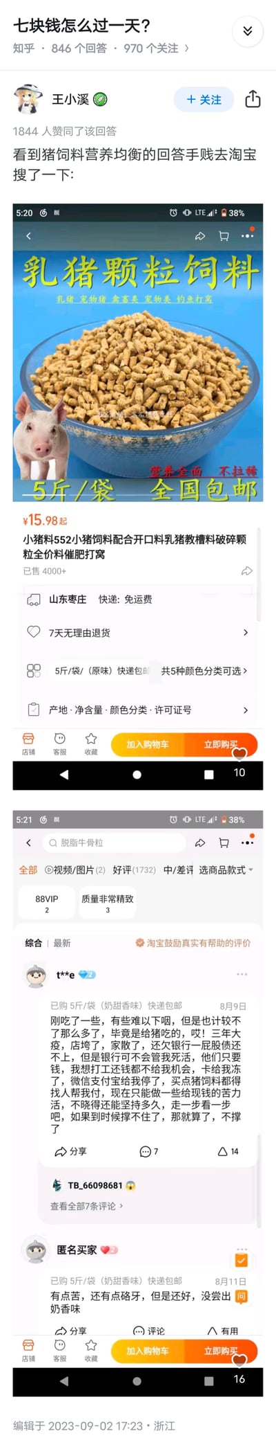 这是知乎问题「七块钱怎么过一天？」下的高赞回答，答主王小溪看到有人提议吃营养均衡的猪饲料来省钱，便去淘宝搜索相关商品，截图分享了一款售价15.98元起的5斤装乳猪颗粒饲料商品页，以及该商品下的两条买家评价。其中一条评价讲述了发帖人因疫情生意失败、负债累累，账户被冻结只能靠吃猪饲料度日的悲惨境遇，另一条评价则吐槽猪饲料口感不佳，没有宣传的奶香味。原本搞笑的省钱提议，却因真实的买家评价转向了现实的心酸，形成强烈的情绪反差。