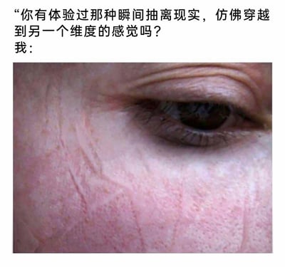 这是一张趣味梗图，采用图文混排的形式，上方以提问的方式引出“瞬间抽离现实、穿越维度”的抽象体验，下方用一张视觉错位图来回应：该图的表面纹理在视觉上极易被误认为是人的眼睛及眼周皮肤，有类似眼纹的纹路和类似眼球的深色区域，但实际是其他物体的表面，这种视觉上的认知错乱，会让人产生瞬间分不清现实、仿佛抽离到另一个维度的感觉，精准地用视觉效果具象化了提问中的抽象感受，充满趣味性。