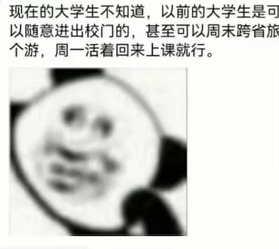 这是一张图文结合的吐槽梗图，上方配有文字：“现在的大学生不知道，以前的大学生是可以随意进出校门的，甚至可以周末跨省旅个游，周一活着回来上课就行”，下方是一张经过模糊马赛克处理的熊猫头表情包，熊猫头歪着脑袋，脸上露出羡慕又怅惘的神情。图片通过对比过去与现在大学生的校门出入自由程度，调侃当下部分大学生出行受限的现状，精准戳中当代大学生的痛点，容易引发同群体的情感共鸣。