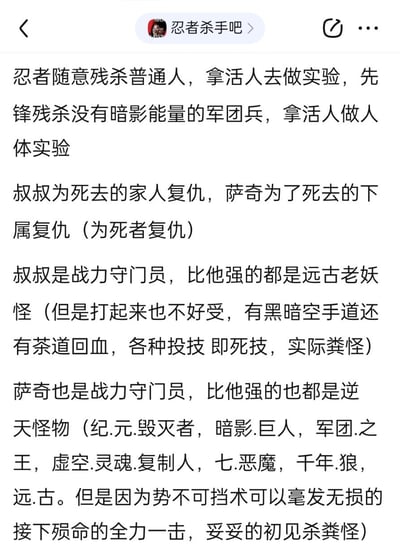 这是百度贴吧“忍者杀手吧”的一篇纯文字帖子，内容是对《忍者杀手》相关角色的设定、行为动机和战力定位进行详细分析：
1. 先点明忍者、先锋的残忍行径：残杀普通人、无暗影能量的军团兵，用活人做实验；
2. 介绍“叔叔”和“萨奇”的行为动机均为为死者复仇；
3. 分析二者的战力定位：都是战力守门员，比他们强的都是顶级怪物，同时详细描述了叔叔的技能体系（黑暗空手道、茶道回血、投技即死技）和萨奇的核心技能（势不可挡术），并吐槽他们是“初见杀粪怪”。
内容无谐音梗、双关或暗示类表述。