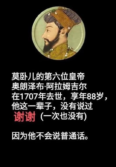 这是一张以莫卧儿帝国第六位皇帝奥朗则布·阿拉姆吉尔为主角的梗图，画面配有历史皇帝的肖像。在图文中，介绍了奥朗则布活了88岁，却“一辈子没有说过‘谢谢’”。最后的转折解释是“因为他不会说普通话”，形成了冷幽默和槽点结合的搞笑梗。整体通过历史、语言和现代网络文化的结合制造出轻松的氛围。

双关/谐音梗说明：
“他一辈子没有说过‘谢谢’”——假装像历史揭秘，实则因为他不会讲普通话（“谢谢”为中文普通话）。借历史人物衍生出的无厘头梗，是一个典型的知识型冷笑话。
