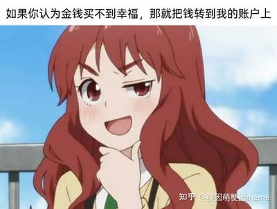 这张梗图使用了一位动漫女生的形象，搭配文字“如果你认为金钱买不到幸福，那就把钱转到我的账户上”。整体风格调侃、幽默，用反向思维表达了对金钱和幸福关系的戏谑。画面营造出一种‘既然你不需要钱，不如让我来替你感受’的调侃氛围，十分适合用来在社交平台上开玩笑。

属于典型的网络双关梗：用‘转账’作为对幸福哲学争议的幽默回应。