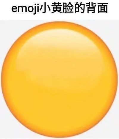 这张梗图以一张纯黄色渐变圆形图片为主体，上方配文字“emoji小黄脸的背面”。整个画面呈现一种幽默无厘头的氛围，实际上是在恶搞常见的 emoji 表情黄脸（如😊😐😄等）的背部本应是什么样，实则就是没有任何五官的一个黄色圆球。这种设定带有明显的网络双关自嘲和反直觉幽默。

双关/暗示：
- 这是对日常常见表情包emoji的反向、恶搞和‘正经胡说’，满足网络用户对无厘头内容的娱乐需求。