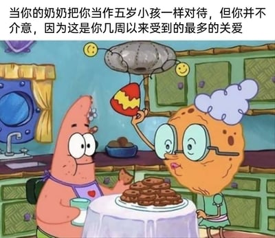 这是一张改编自动画《海绵宝宝》的表情包，画面呈现的是派大星被奶奶当作五岁小孩照顾的场景：派大星穿着带红心的围兜，坐在桌前，手里拿着饼干和杯子，一脸满足温顺；派大星的奶奶戴着眼镜，举着带有笑脸装饰的玩具逗他，桌上还摆着满满一盘饼干。图片上方配文“当你的奶奶把你当作五岁小孩一样对待，但你并不介意，因为这是你几周以来受到的最多的关爱”，用这个温馨的动画场景，戳中了人们在缺乏关怀时，哪怕是略带幼稚的长辈关爱也会倍感珍贵的心情，传递出一种渴望被关心的细腻情感。