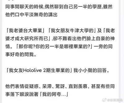 这是一则结合虚拟主播文化的搞笑玩梗段子：职场同事闲聊时攀比另一半的名校学历，有人称妻子是台大毕业、女友是牛津大学毕业、妻子是成大研究所毕业，脸上都带着自豪神情。当被问到自己的另一半时，「我」小声回答女友是Hololive 2期生毕业，同事们的表情从疑惑、呆滞转为惊讶、羡慕，甚至有人哭着念叨「我的阿夸...」。Hololive是日本知名虚拟主播企划，2期生中的凑阿库娅（阿夸）是超高人气虚拟主播，在虚拟主播粉丝眼中，「拥有」这样的虚拟女友比现实名校伴侣更令人羡慕，用圈层反差感制造出戏谑搞笑的效果。