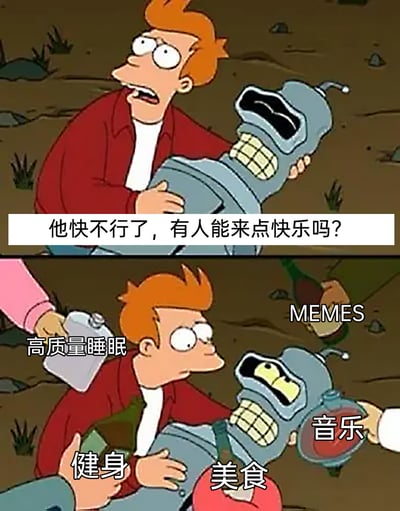 这是一张改编自动画《飞出个未来》的双格连环梗图，上半格中，动画主角菲利普·J·弗莱抱着机器人班德，面露焦急，配文“他快不行了，有人能来点快乐吗？”，将班德的“濒临失效”设定为需要“快乐”来拯救；下半格中，多个代表当代人认可的快乐来源元素依次出现：标注为“高质量睡眠”的容器、“健身”的物品、“美食”、“MEMES”以及“音乐”，班德看到这些后状态明显好转，用夸张的方式调侃了人们在情绪低落时，这些事物所带来的“治愈”效果，贴近生活，引发共鸣，充满搞笑感。