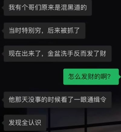 这是一段模拟手机聊天界面的搞笑梗图，对话内容为：黑框发言者讲述自己有个曾混黑道的哥们，过去穷困还被抓捕，出狱后金盆洗手反倒发了财；绿框发言者好奇询问发财途径，黑框发言者揭晓答案是该哥们看通缉令发现上面的人全认识，暗示其靠举报通缉犯获取赏金发财，通过黑道背景制造出意料之外的神反转笑点，风格轻松搞笑。
