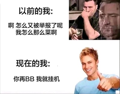 这是一张上下结构的对比类梗图，聚焦游戏玩家的心态转变。上半部分标注“以前的我”，左侧配文“啊 怎么又被举报了呢 我怎么那么菜啊”，右侧搭配一个手捂面部、神情沮丧低落的男性形象，生动还原了新手或心态脆弱的玩家在游戏中被举报后，陷入自我怀疑、自责懊恼的状态；下半部分标注“现在的我”，左侧配文“你再BB 我就挂机”，右侧是一个面带灿烂笑容、对着镜头竖起大拇指的男性，态度嚣张又摆烂，展现出玩家在经历多次游戏内的摩擦后，心态从脆弱自责转变为摆烂强硬的夸张反差，用幽默的方式调侃了游戏环境对玩家心态的影响。