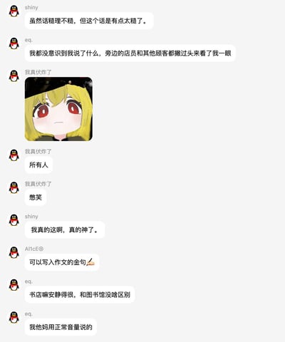 这是一张QQ群的聊天记录截图，群成员eq.分享自己的社死经历：他在安静程度和图书馆差不多的书店里，用正常音量说出了带脏话的内容，自己还没反应过来的时候，周边的店员和其他顾客就都转头看向他，群内其他用户调侃这句话虽然道理说得通但表述过于粗俗，还有用户开玩笑称这句话是可以写入作文的金句，聊天过程中用户“我真伏炸了”发送了一张金发红瞳的二次元少女表情包来表现在场所有人憋笑的状态。