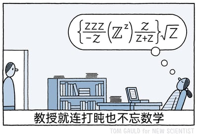 这是一幅由Tom Gauld创作的幽默卡通漫画，画面呈现了一个典型的学术办公室场景：画面右侧的女教授仰靠在办公椅上，双眼闭合正处于打盹浅眠状态，她头顶的思想泡泡里是一串由字母Z构成的复杂数学公式——公式里的“ZZZ”既作为数学运算符号存在，又谐音对应打盹时的呼噜声拟声词，形成了巧妙的双关趣味；画面左侧的门口处，有一个人正侧身注视着打盹的教授。画面底部配有醒目的中文标题“教授就连打盹也不忘数学”，用夸张且诙谐的方式，表现出这位教授对数学学科的极致专注与热爱，将科研工作者时刻沉浸在专业领域的状态以幽默的形式展现出来，同时利用字母Z的双重含义强化了笑点。