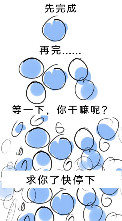 这是一张竖屏格式的图文混排涂鸦类连环图，通过手绘蓝色圆圈的状态变化，搭配分段文字，演绎了做事从专注到失控的过程。最上方是标注“先完成”的一个完整填充蓝色的圆圈，代表初始认真完成任务的状态；中间区域标注“再完……”，是多个半填充、未闭合的圆圈，体现任务开始增多且执行态度变得敷衍；下方先是“等一下，你干嘛呢？”的质问文字，对应一堆混乱的、大小不一、仅部分有蓝色填充的圆圈，最后“求你了快停下”的文字覆盖在更杂乱的圆圈之上，生动形象地还原了日常工作、学习中，原本想先完成一件事，却不断叠加任务，最终彻底失控、陷入混乱的场景，引发人们对拖延、任务过载的共鸣。