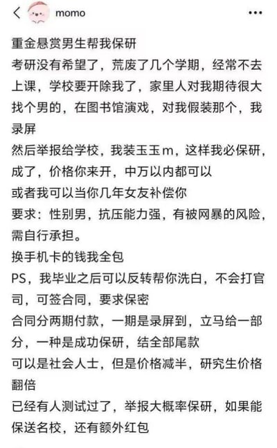 这是一张网络截图，内容为一名叫momo的女生在社交平台发布高价悬赏“男生帮我保研”的文案。女生自诉考研失败、学业荒废、面临被学校开除，家长期望值大。她希望有人假扮自己男友，配合演戏完成“灵屏”剧情，并举报给学校帮其保研，价格中万以内可议，还附带“年女友补偿”等夸张设定。还列有“合同签署、分期付款”等荒诞细节，整体风格夸张、戏谑，满是自嘲和网络幽默，反映考研压力和年轻群体的自我解构。

文案中多处暗含网络热梗“双关”及反向解构现实规则的戏谑。