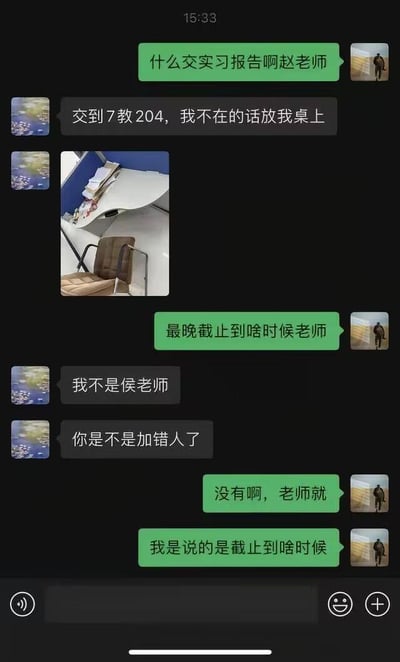 这是一张手机聊天记录截图，展示了学生与老师关于实习报告提交的对话。学生最初询问“什么交实习报告啊赵老师”，老师回复提交地点为“7教204，我不在的话放我桌上”。随后学生追问“最晚截止到啥时候老师”，却误将老师姓氏说成“侯老师”，老师纠正“我不是侯老师”并质疑“你是不是加错人了”。学生坚持“没有啊，老师就”并再次澄清“我是说的是截止到啥时候”。整个对话因学生误记老师姓氏产生了小误会，场景轻松日常。