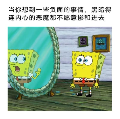 这张梗图以《海绵宝宝》动画中的角色为主角，画面中海绵宝宝站在镜子前，镜中倒影露出惊恐、回避的表情。配文写着“当你想到一些负面的事情，黑暗得连内心的恶魔都不愿意掺和进去”，表达了心情极其阴郁，连内心最坏的那一面都不敢面对的夸张情绪。

图片表现了一种极度消极、负能量爆棚的自我调侃，很适合用来形容自己情绪低落到谷底的状态。运用镜中形象躲避、害怕的设定，加强了和配文的共鸣感。

并无明显谐音梗或双关，属于心理状态的夸张表达类型。