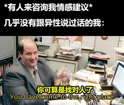 这张梗图上方配有文字"*有人来咨询我情感建议* 几乎没有跟异性说过话的我:"，下方是《办公室(美国版)》中的角色凯文·马龙坐在凌乱的办公桌前，面前放着一个装满彩色糖果的玻璃罐，他面带自信的微笑，图片底部配有黄色文字"你可算是找对人了 You have come to the right place"。

图片通过强烈的反差制造幽默效果：一个几乎没有异性交往经验的人，却自信满满地准备给别人提供情感建议。